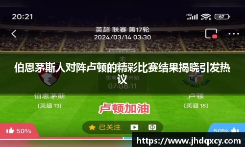 伯恩茅斯人对阵卢顿的精彩比赛结果揭晓引发热议