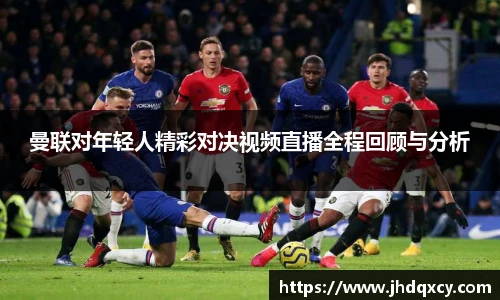曼联对年轻人精彩对决视频直播全程回顾与分析